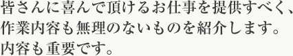 皆さんに喜んで頂けるお仕事を提供すべく、作業内容も無理のないものを紹介します。内容も重要です。